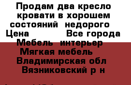 Продам два кресло кровати в хорошем состояний  недорого › Цена ­ 3 000 - Все города Мебель, интерьер » Мягкая мебель   . Владимирская обл.,Вязниковский р-н